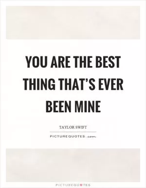 You are the best thing that’s ever been mine Picture Quote #1