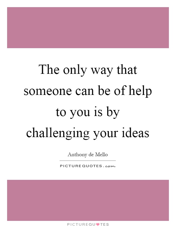 The only way that someone can be of help to you is by challenging your ideas Picture Quote #1