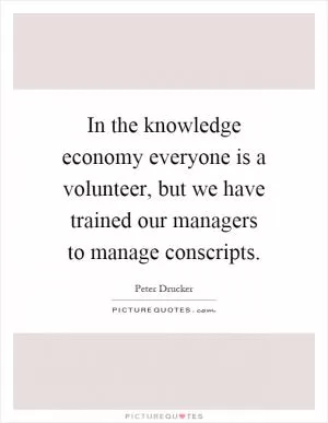 In the knowledge economy everyone is a volunteer, but we have trained our managers to manage conscripts Picture Quote #1