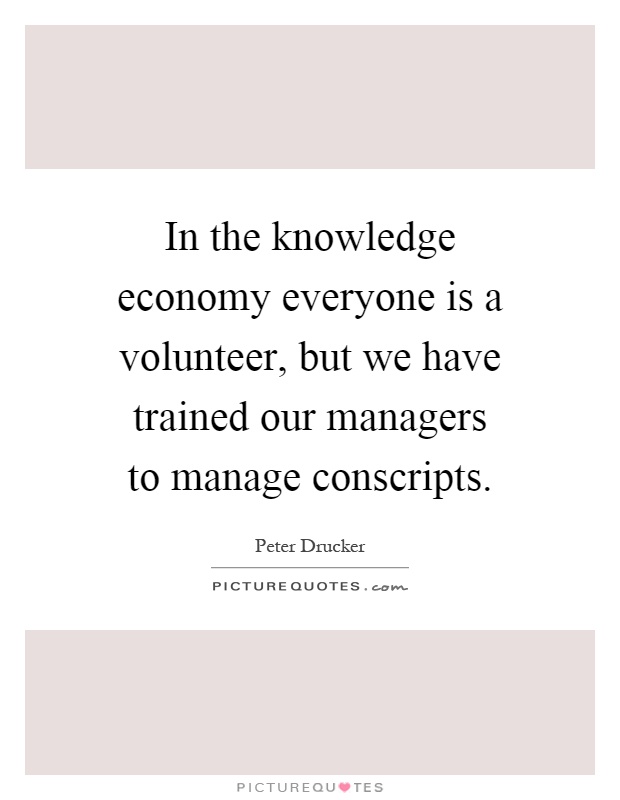 In the knowledge economy everyone is a volunteer, but we have trained our managers to manage conscripts Picture Quote #1