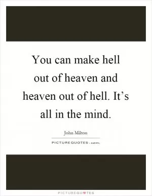 You can make hell out of heaven and heaven out of hell. It’s all in the mind Picture Quote #1