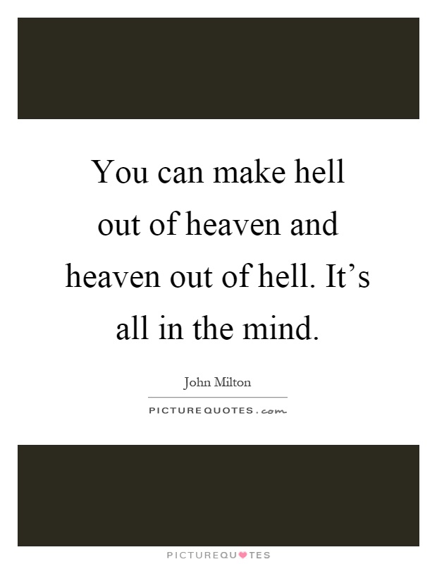 You can make hell out of heaven and heaven out of hell. It's all in the mind Picture Quote #1