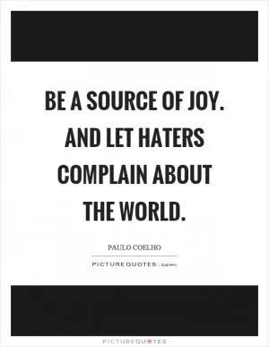 Be a source of joy. And let haters complain about the world Picture Quote #1