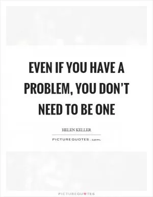 Even if you have a problem, you don’t need to be one Picture Quote #1