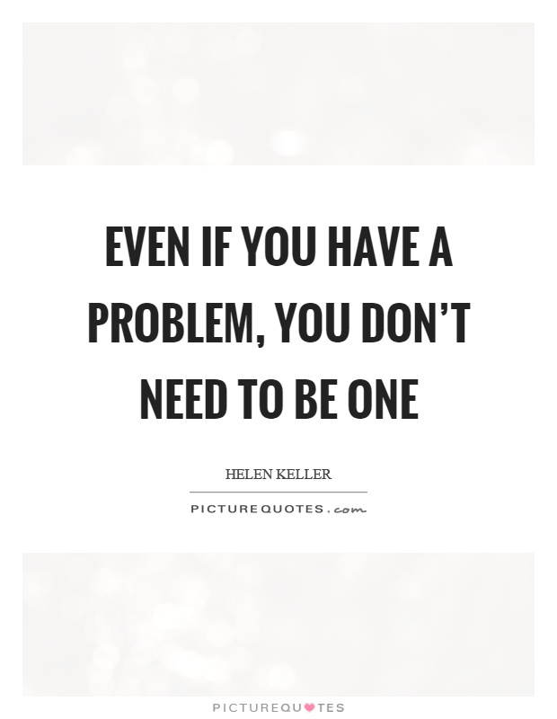 Even if you have a problem, you don't need to be one Picture Quote #1