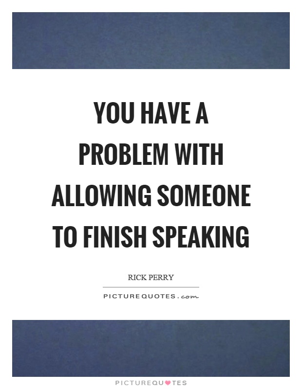 You have a problem with allowing someone to finish speaking Picture Quote #1