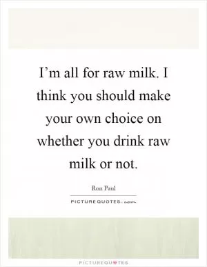 I’m all for raw milk. I think you should make your own choice on whether you drink raw milk or not Picture Quote #1