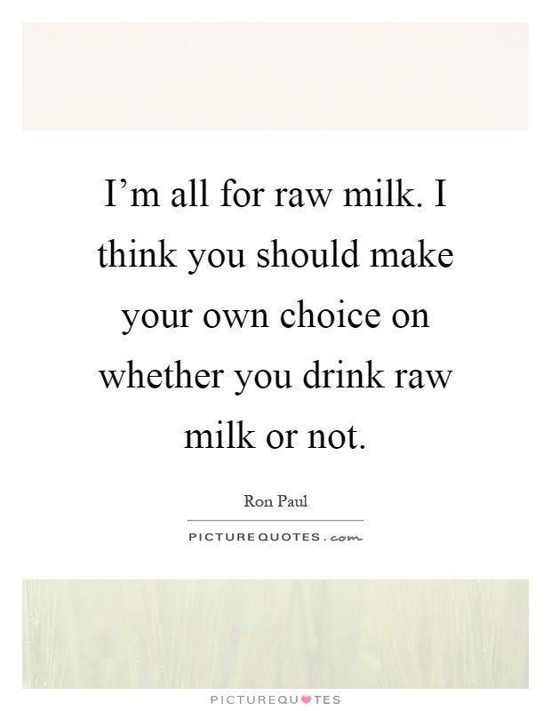 I'm all for raw milk. I think you should make your own choice on whether you drink raw milk or not Picture Quote #1