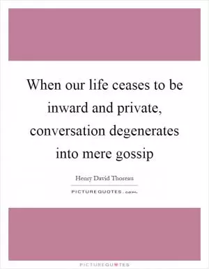 When our life ceases to be inward and private, conversation degenerates into mere gossip Picture Quote #1