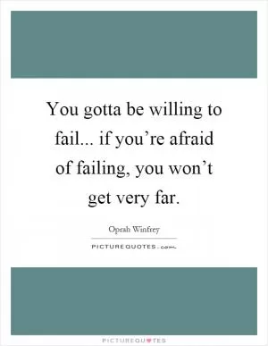 You gotta be willing to fail... if you’re afraid of failing, you won’t get very far Picture Quote #1