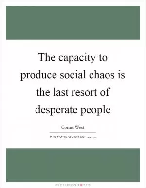 The capacity to produce social chaos is the last resort of desperate people Picture Quote #1