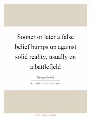 Sooner or later a false belief bumps up against solid reality, usually on a battlefield Picture Quote #1