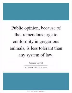 Public opinion, because of the tremendous urge to conformity in gregarious animals, is less tolerant than any system of law Picture Quote #1