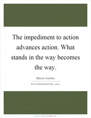 The impediment to action advances action. What stands in the way becomes the way Picture Quote #1