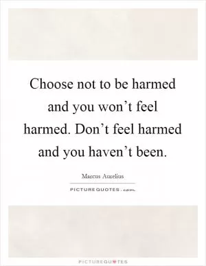 Choose not to be harmed and you won’t feel harmed. Don’t feel harmed and you haven’t been Picture Quote #1