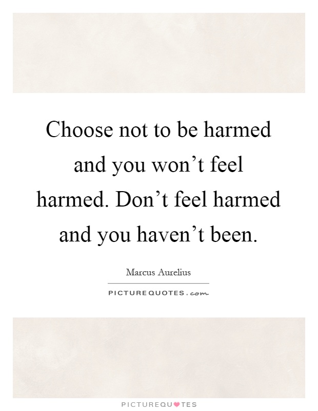 Choose not to be harmed and you won't feel harmed. Don't feel harmed and you haven't been Picture Quote #1