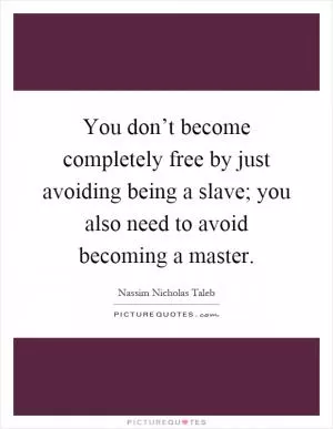 You don’t become completely free by just avoiding being a slave; you also need to avoid becoming a master Picture Quote #1