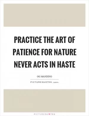 Practice the art of patience for nature never acts in haste Picture Quote #1