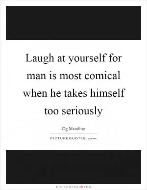 Laugh at yourself for man is most comical when he takes himself too seriously Picture Quote #1