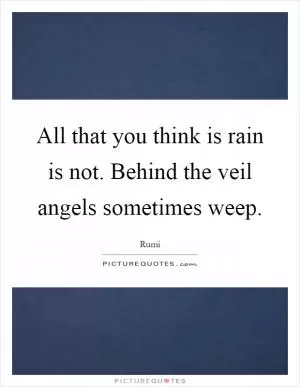 All that you think is rain is not. Behind the veil angels sometimes weep Picture Quote #1