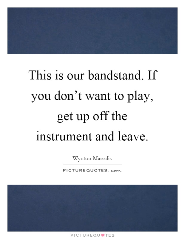 This is our bandstand. If you don't want to play, get up off the instrument and leave Picture Quote #1