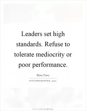 Leaders set high standards. Refuse to tolerate mediocrity or poor performance Picture Quote #1