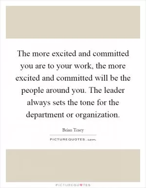 The more excited and committed you are to your work, the more excited and committed will be the people around you. The leader always sets the tone for the department or organization Picture Quote #1