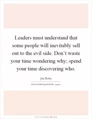 Leaders must understand that some people will inevitably sell out to the evil side. Don’t waste your time wondering why; spend your time discovering who Picture Quote #1