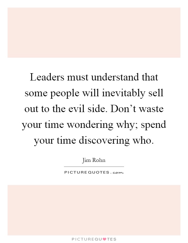 Leaders must understand that some people will inevitably sell out to the evil side. Don't waste your time wondering why; spend your time discovering who Picture Quote #1
