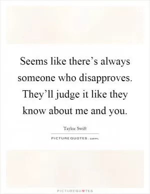 Seems like there’s always someone who disapproves. They’ll judge it like they know about me and you Picture Quote #1