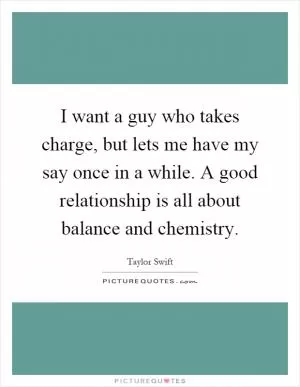 I want a guy who takes charge, but lets me have my say once in a while. A good relationship is all about balance and chemistry Picture Quote #1