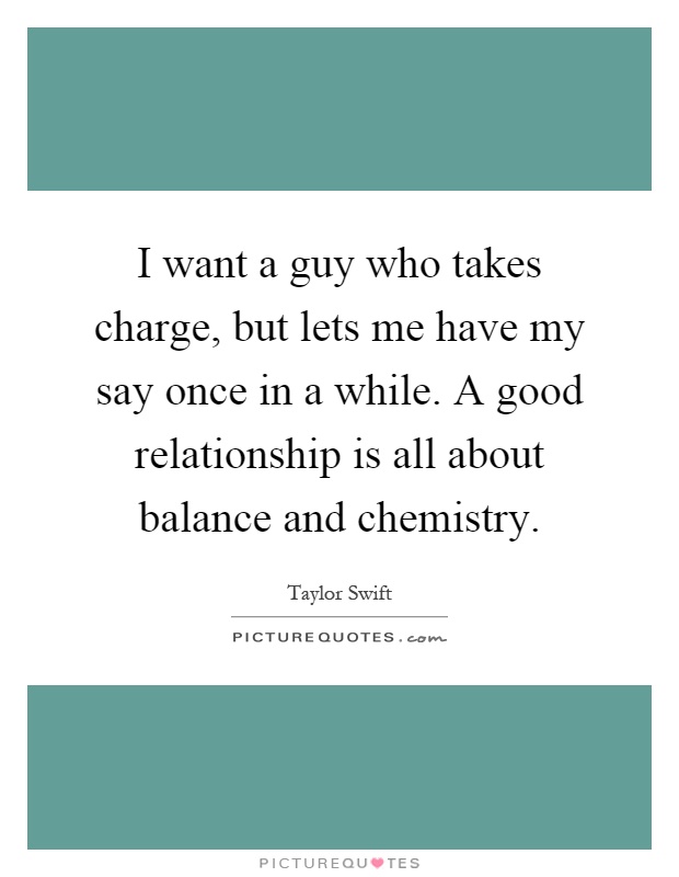 I want a guy who takes charge, but lets me have my say once in a while. A good relationship is all about balance and chemistry Picture Quote #1