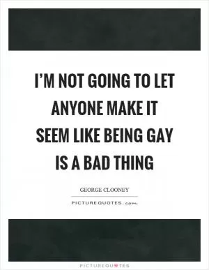 I’m not going to let anyone make it seem like being gay is a bad thing Picture Quote #1