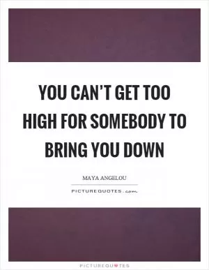 You can’t get too high for somebody to bring you down Picture Quote #1