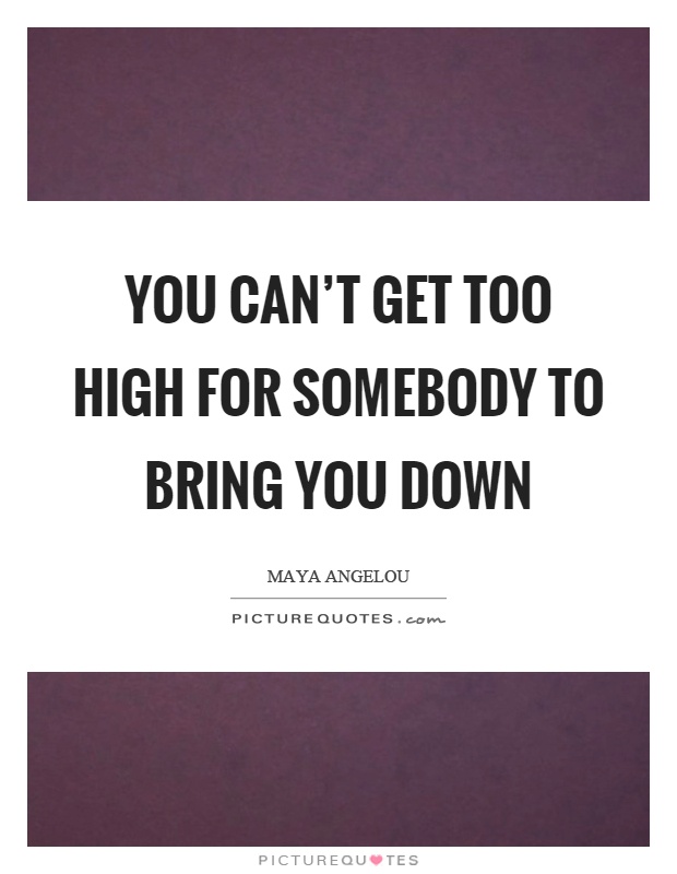 You can't get too high for somebody to bring you down Picture Quote #1