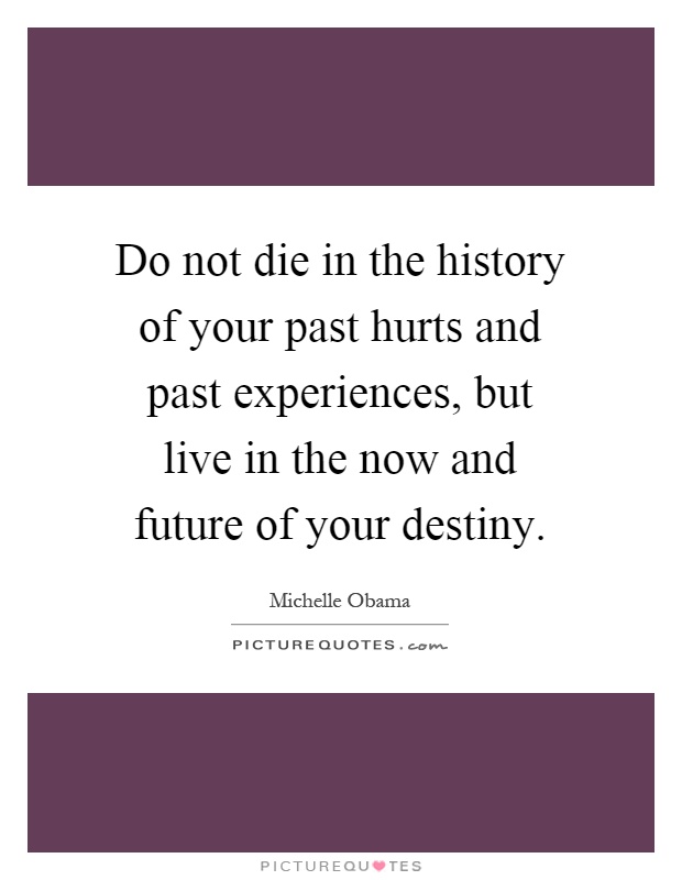 Do not die in the history of your past hurts and past experiences, but live in the now and future of your destiny Picture Quote #1