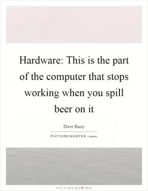 Hardware: This is the part of the computer that stops working when you spill beer on it Picture Quote #1