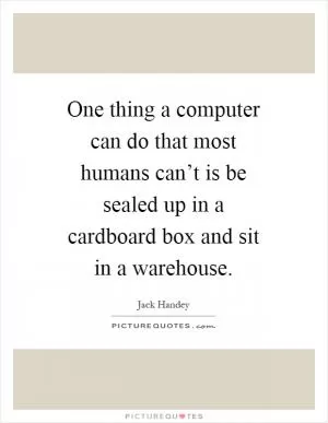 One thing a computer can do that most humans can’t is be sealed up in a cardboard box and sit in a warehouse Picture Quote #1