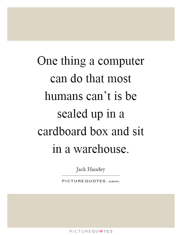 One thing a computer can do that most humans can't is be sealed up in a cardboard box and sit in a warehouse Picture Quote #1