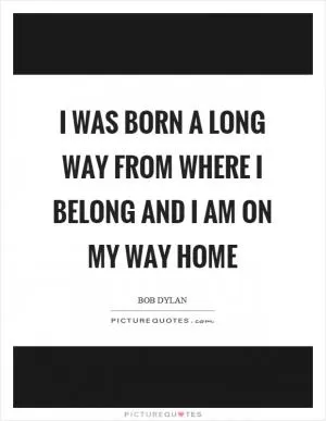 I was born a long way from where I belong and I am on my way home Picture Quote #1