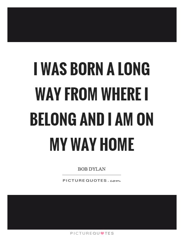 I was born a long way from where I belong and I am on my way home Picture Quote #1