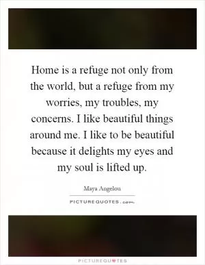 Home is a refuge not only from the world, but a refuge from my worries, my troubles, my concerns. I like beautiful things around me. I like to be beautiful because it delights my eyes and my soul is lifted up Picture Quote #1