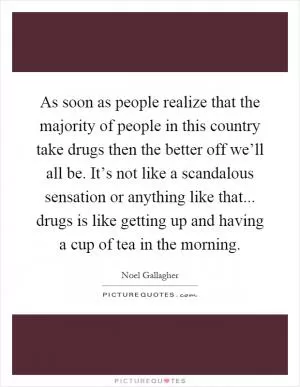 As soon as people realize that the majority of people in this country take drugs then the better off we’ll all be. It’s not like a scandalous sensation or anything like that... drugs is like getting up and having a cup of tea in the morning Picture Quote #1