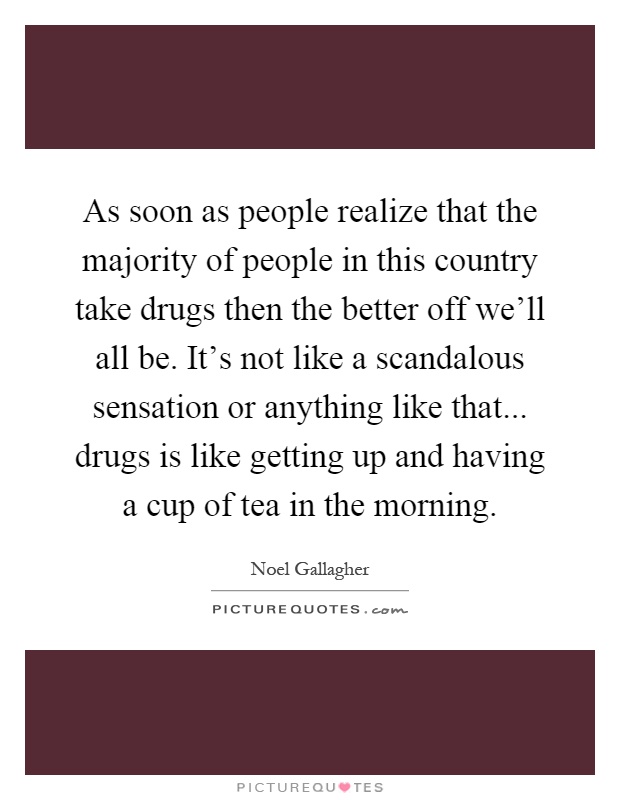 As soon as people realize that the majority of people in this country take drugs then the better off we'll all be. It's not like a scandalous sensation or anything like that... drugs is like getting up and having a cup of tea in the morning Picture Quote #1