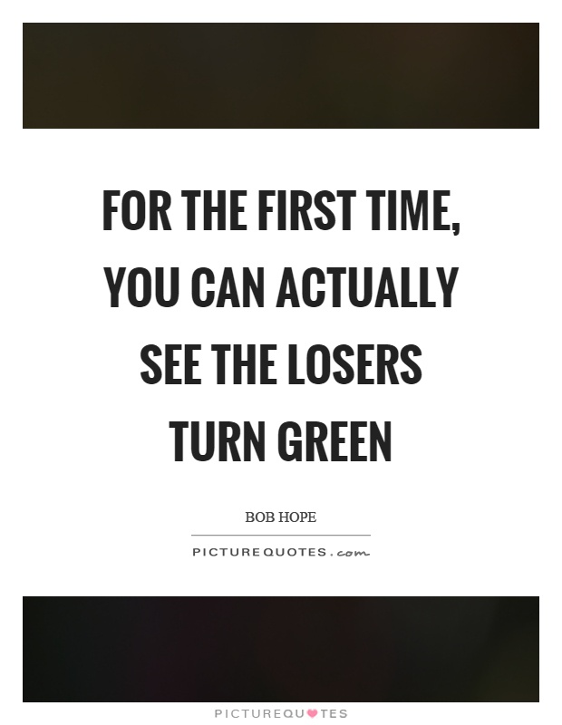 For the first time, you can actually see the losers turn green Picture Quote #1