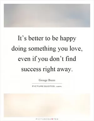 It’s better to be happy doing something you love, even if you don’t find success right away Picture Quote #1
