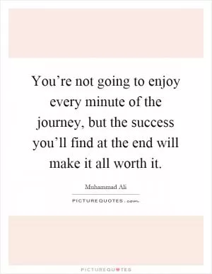 You’re not going to enjoy every minute of the journey, but the success you’ll find at the end will make it all worth it Picture Quote #1