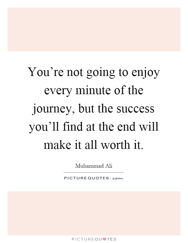 You're not going to enjoy every minute of the journey, but the success you'll find at the end will make it all worth it Picture Quote #1