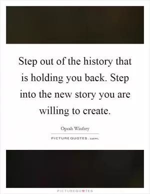 Step out of the history that is holding you back. Step into the new story you are willing to create Picture Quote #1
