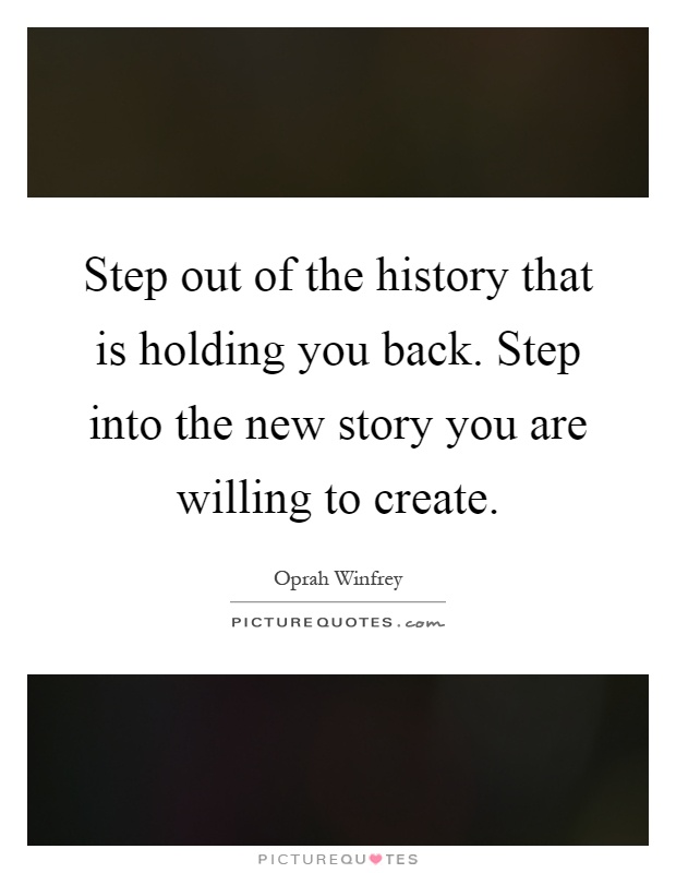 Step out of the history that is holding you back. Step into the new story you are willing to create Picture Quote #1